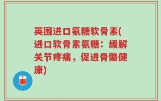 英围进口氨糖软骨素(进口软骨素氨糖：缓解关节疼痛，促进骨骼健康)