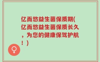 亿而悠益生菌保质期(亿而悠益生菌保质长久，为您的健康保驾护航！)