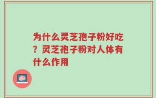 为什么灵芝孢子粉好吃？灵芝孢子粉对人体有什么作用