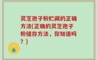 灵芝孢子粉贮藏的正确方法(正确的灵芝孢子粉储存方法，你知道吗？)