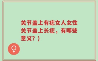 关节盖上有痣女人女性关节盖上长痣，有哪些意义？)