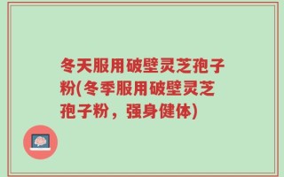 冬天服用破壁灵芝孢子粉(冬季服用破壁灵芝孢子粉，强身健体)