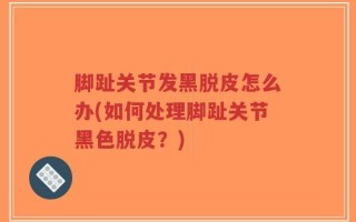 脚趾关节发黑脱皮怎么办(如何处理脚趾关节黑色脱皮？)