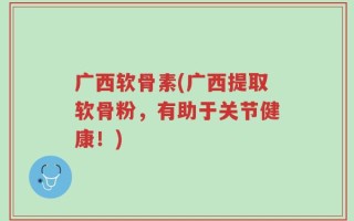 广西软骨素(广西提取软骨粉，有助于关节健康！)