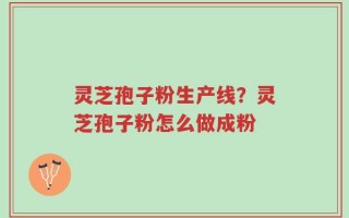 灵芝孢子粉生产线？灵芝孢子粉怎么做成粉
