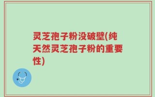 灵芝孢子粉没破壁(纯天然灵芝孢子粉的重要性)