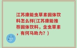 江苏康能虫草素固体饮料怎么样(江苏康能推荐固体饮料，含虫草素，有何马助力？)