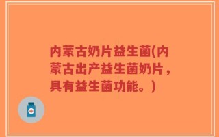 内蒙古奶片益生菌(内蒙古出产益生菌奶片，具有益生菌功能。)