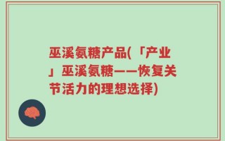 巫溪氨糖产品(「产业」巫溪氨糖——恢复关节活力的理想选择)