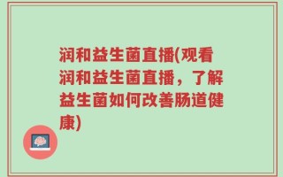 润和益生菌直播(观看润和益生菌直播，了解益生菌如何改善肠道健康)