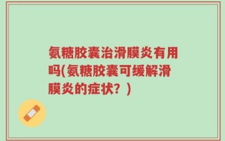 氨糖胶囊治滑膜炎有用吗(氨糖胶囊可缓解滑膜炎的症状？)