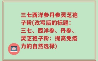 三七西洋参丹参灵芝孢子粉(改写后的标题：三七、西洋参、丹参、灵芝孢子粉：提高免疫力的自然选择)