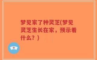 梦见家了种灵芝(梦见灵芝生长在家，预示着什么？)