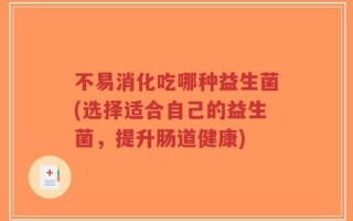 不易消化吃哪种益生菌(选择适合自己的益生菌，提升肠道健康)