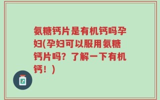 氨糖钙片是有机钙吗孕妇(孕妇可以服用氨糖钙片吗？了解一下有机钙！)