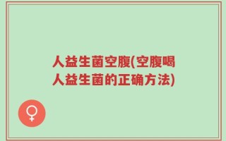 人益生菌空腹(空腹喝人益生菌的正确方法)