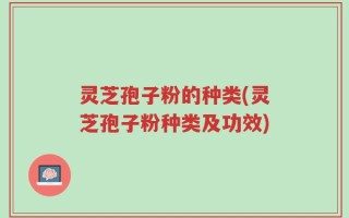 灵芝孢子粉的种类(灵芝孢子粉种类及功效)