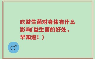 吃益生菌对身体有什么影响(益生菌的好处，早知道！)