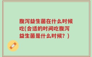腹泻益生菌在什么时候吃(合适的时间吃腹泻益生菌是什么时候？)