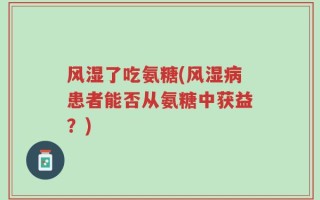风湿了吃氨糖(风湿病患者能否从氨糖中获益？)