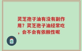 灵芝孢子油有没有副作用？灵芝孢子油经常吃，会不会有依赖性呢
