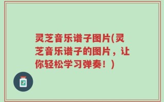 灵芝音乐谱子图片(灵芝音乐谱子的图片，让你轻松学习弹奏！)