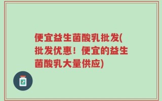 便宜益生菌酸乳批发(批发优惠！便宜的益生菌酸乳大量供应)
