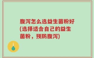 腹泻怎么选益生菌粉好(选择适合自己的益生菌粉，预防腹泻)