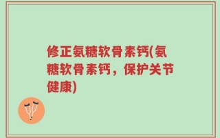 修正氨糖软骨素钙(氨糖软骨素钙，保护关节健康)