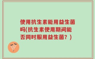 使用抗生素能用益生菌吗(抗生素使用期间能否同时服用益生菌？)