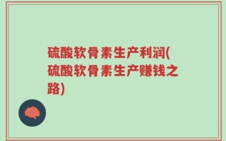 硫酸软骨素生产利润(硫酸软骨素生产赚钱之路)