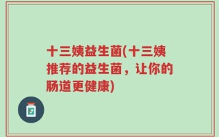 十三姨益生菌(十三姨推荐的益生菌，让你的肠道更健康)