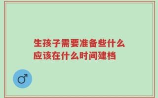生孩子需要准备些什么应该在什么时间建档