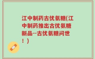 江中制药古优氨糖(江中制药推出古优氨糖 新品--古优氨糖问世！)