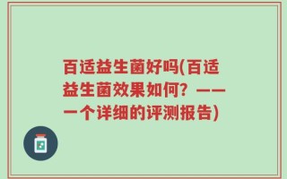 百适益生菌好吗(百适益生菌效果如何？——一个详细的评测报告)