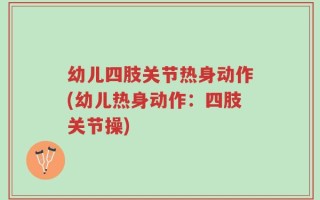 幼儿四肢关节热身动作(幼儿热身动作：四肢关节操)