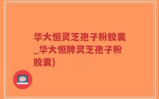 华大恒灵芝孢子粉胶囊_华大恒牌灵芝孢子粉胶囊)