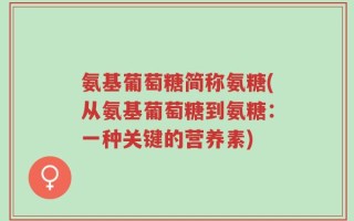 氨基葡萄糖简称氨糖(从氨基葡萄糖到氨糖：一种关键的营养素)