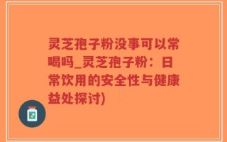 灵芝孢子粉没事可以常喝吗_灵芝孢子粉：日常饮用的安全性与健康益处探讨)