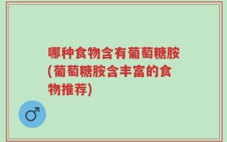 哪种食物含有葡萄糖胺(葡萄糖胺含丰富的食物推荐)