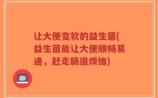 让大便变软的益生菌(益生菌能让大便顺畅易通，赶走肠道烦恼)