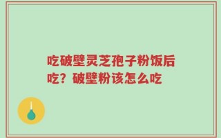 吃破壁灵芝孢子粉饭后吃？破壁粉该怎么吃