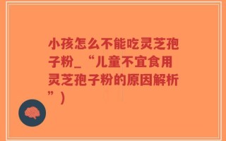 小孩怎么不能吃灵芝孢子粉_“儿童不宜食用灵芝孢子粉的原因解析”)