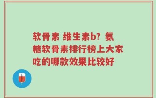 软骨素 维生素b？氨糖软骨素排行榜上大家吃的哪款效果比较好