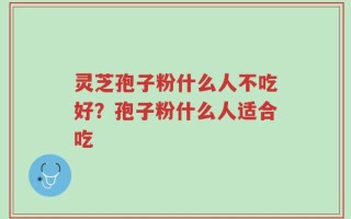 灵芝孢子粉什么人不吃好？孢子粉什么人适合吃