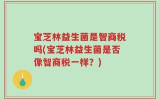 宝芝林益生菌是智商税吗(宝芝林益生菌是否像智商税一样？)