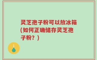 灵芝孢子粉可以放冰箱(如何正确储存灵芝孢子粉？)
