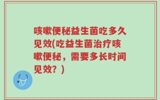 咳嗽便秘益生菌吃多久见效(吃益生菌治疗咳嗽便秘，需要多长时间见效？)