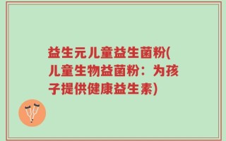 益生元儿童益生菌粉(儿童生物益菌粉：为孩子提供健康益生素)