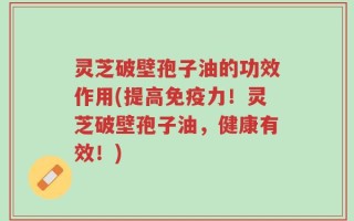 灵芝破壁孢子油的功效作用(提高免疫力！灵芝破壁孢子油，健康有效！)